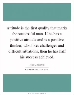 Attitude is the first quality that marks the successful man. If he has a positive attitude and is a positive thinker, who likes challenges and difficult situations, then he has half his success achieved Picture Quote #1