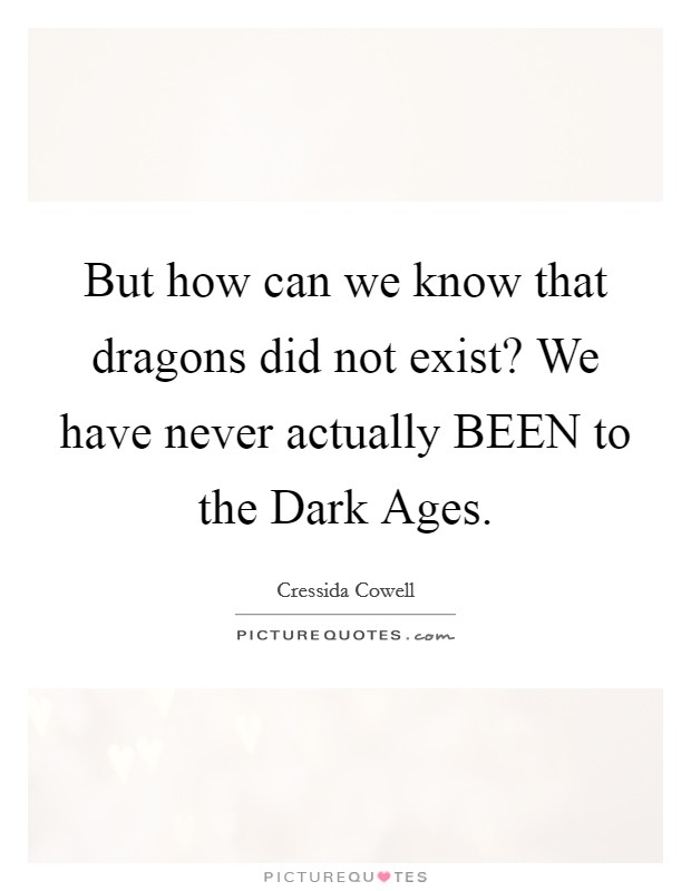 But how can we know that dragons did not exist? We have never actually BEEN to the Dark Ages Picture Quote #1