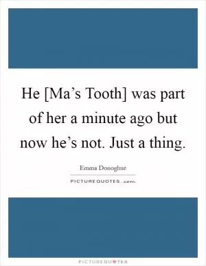 He [Ma’s Tooth] was part of her a minute ago but now he’s not. Just a thing Picture Quote #1