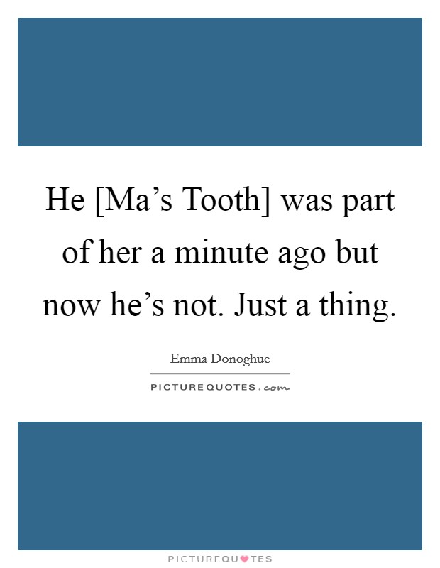 He [Ma’s Tooth] was part of her a minute ago but now he’s not. Just a thing Picture Quote #1