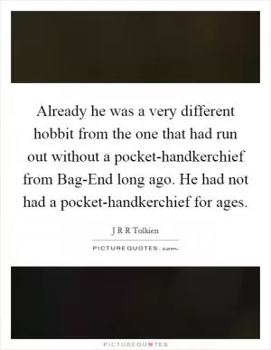 Already he was a very different hobbit from the one that had run out without a pocket-handkerchief from Bag-End long ago. He had not had a pocket-handkerchief for ages Picture Quote #1