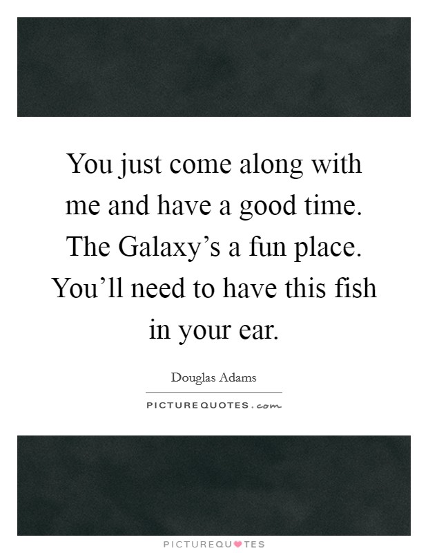 You just come along with me and have a good time. The Galaxy's a fun place. You'll need to have this fish in your ear Picture Quote #1