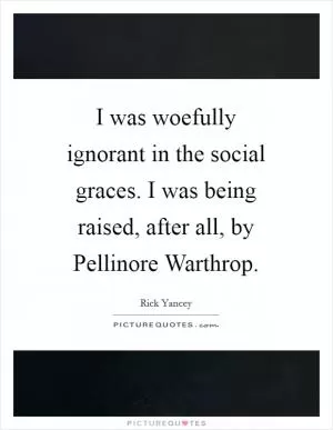 I was woefully ignorant in the social graces. I was being raised, after all, by Pellinore Warthrop Picture Quote #1