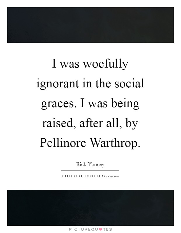 I was woefully ignorant in the social graces. I was being raised, after all, by Pellinore Warthrop Picture Quote #1