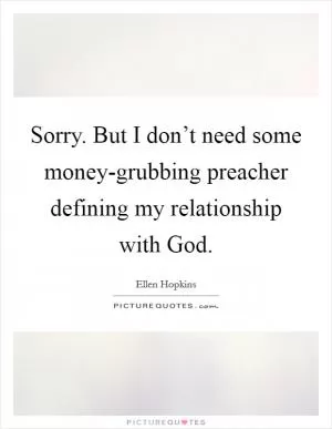 Sorry. But I don’t need some money-grubbing preacher defining my relationship with God Picture Quote #1