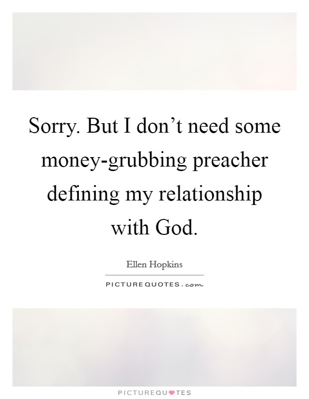 Sorry. But I don't need some money-grubbing preacher defining my relationship with God Picture Quote #1