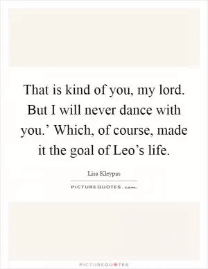 That is kind of you, my lord. But I will never dance with you.’ Which, of course, made it the goal of Leo’s life Picture Quote #1