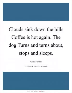 Clouds sink down the hills Coffee is hot again. The dog Turns and turns about, stops and sleeps Picture Quote #1