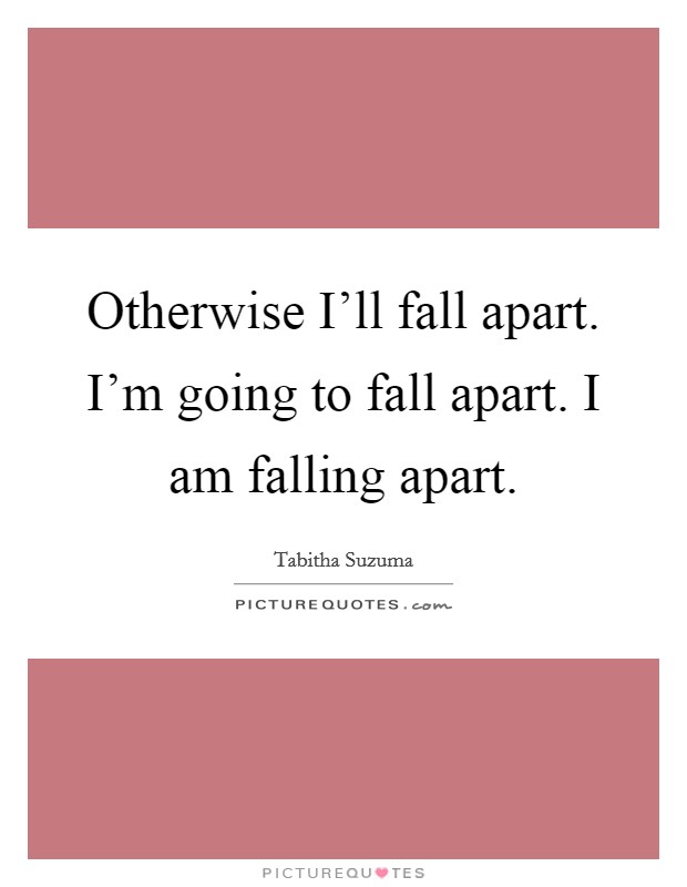 Otherwise I'll fall apart. I'm going to fall apart. I am falling apart Picture Quote #1