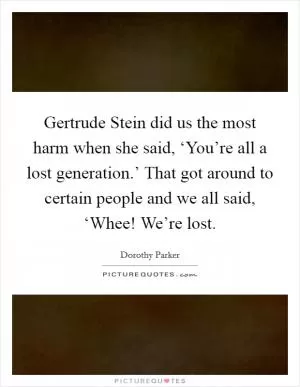 Gertrude Stein did us the most harm when she said, ‘You’re all a lost generation.’ That got around to certain people and we all said, ‘Whee! We’re lost Picture Quote #1