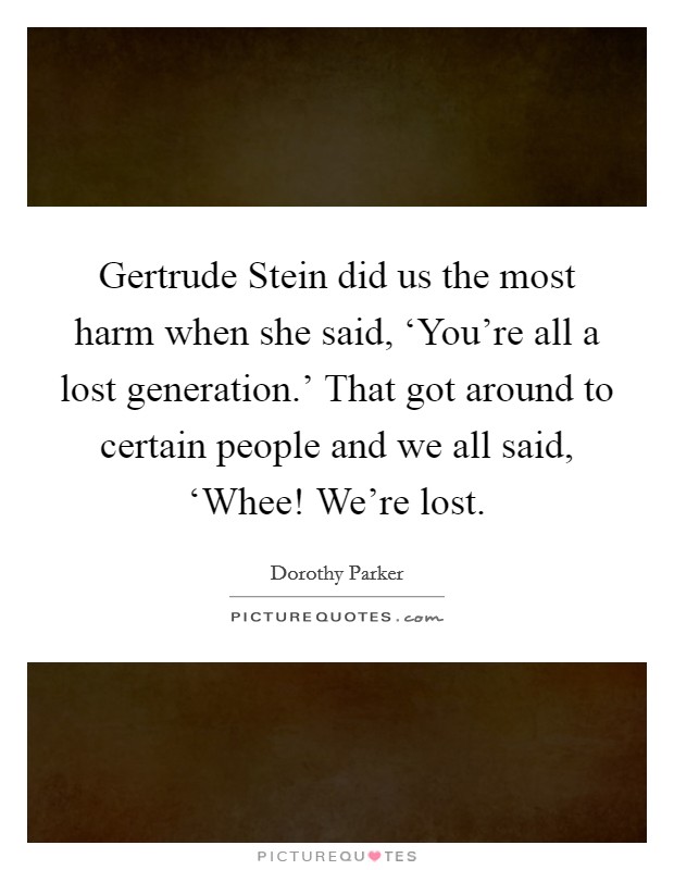Gertrude Stein did us the most harm when she said, ‘You're all a lost generation.' That got around to certain people and we all said, ‘Whee! We're lost Picture Quote #1