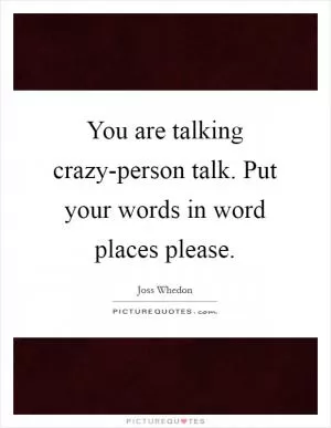 You are talking crazy-person talk. Put your words in word places please Picture Quote #1