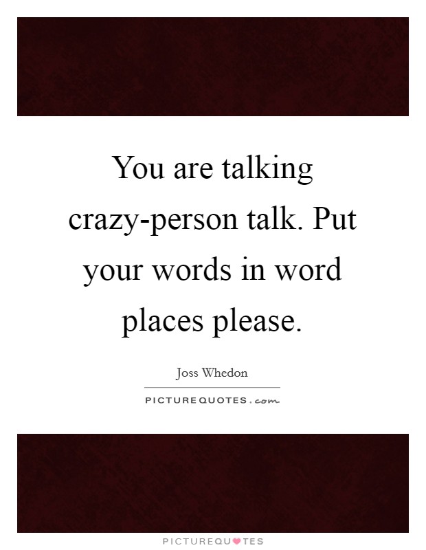 You are talking crazy-person talk. Put your words in word places please Picture Quote #1
