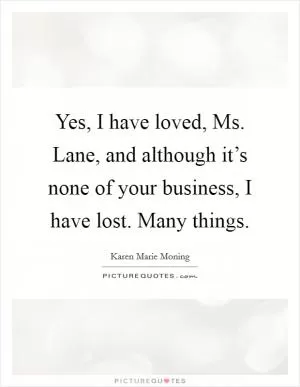 Yes, I have loved, Ms. Lane, and although it’s none of your business, I have lost. Many things Picture Quote #1