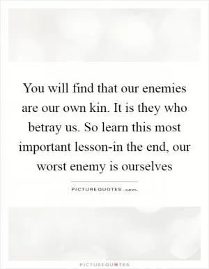 You will find that our enemies are our own kin. It is they who betray us. So learn this most important lesson-in the end, our worst enemy is ourselves Picture Quote #1