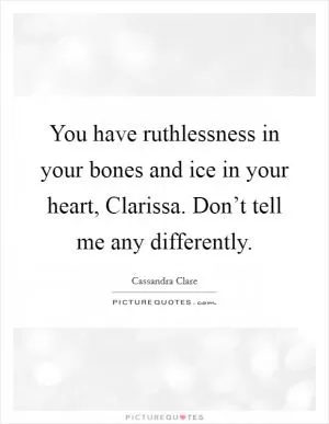 You have ruthlessness in your bones and ice in your heart, Clarissa. Don’t tell me any differently Picture Quote #1