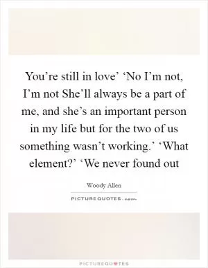 You’re still in love’ ‘No I’m not, I’m not She’ll always be a part of me, and she’s an important person in my life but for the two of us something wasn’t working.’ ‘What element?’ ‘We never found out Picture Quote #1