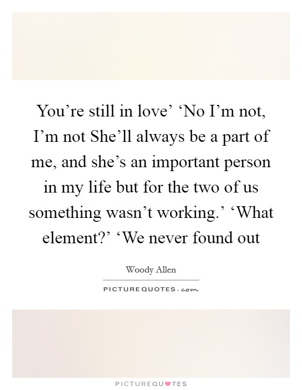 You're still in love' ‘No I'm not, I'm not She'll always be a part of me, and she's an important person in my life but for the two of us something wasn't working.' ‘What element?' ‘We never found out Picture Quote #1
