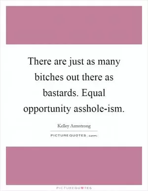 There are just as many bitches out there as bastards. Equal opportunity asshole-ism Picture Quote #1