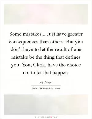 Some mistakes... Just have greater consequences than others. But you don’t have to let the result of one mistake be the thing that defines you. You, Clark, have the choice not to let that happen Picture Quote #1