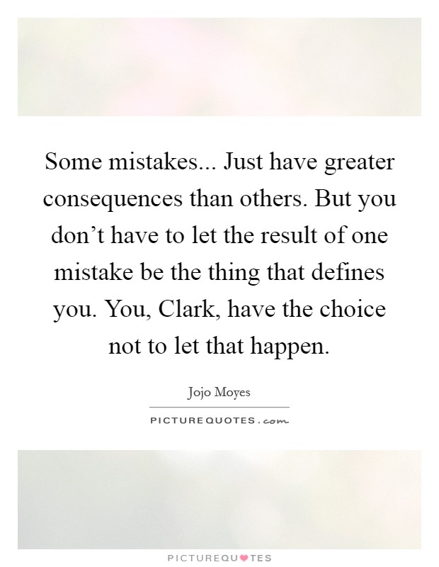 Some mistakes... Just have greater consequences than others. But you don't have to let the result of one mistake be the thing that defines you. You, Clark, have the choice not to let that happen Picture Quote #1