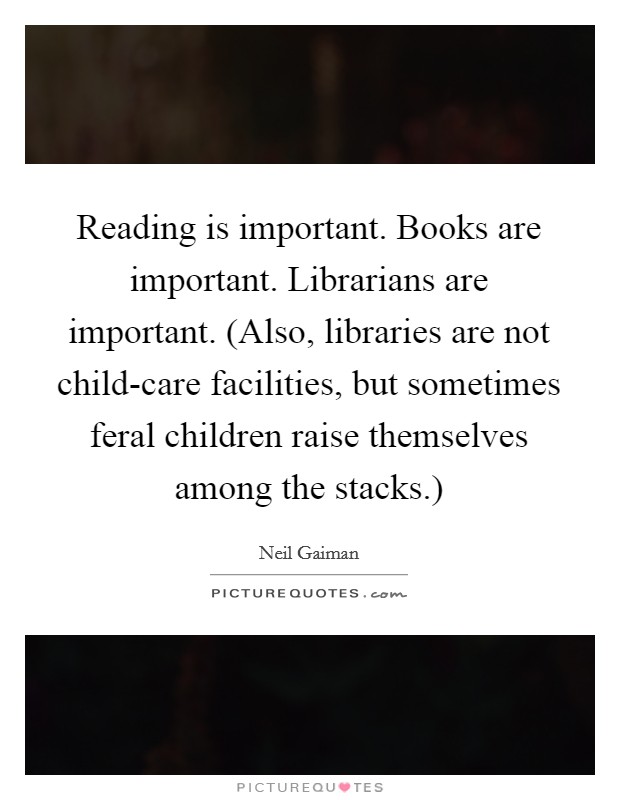 Reading is important. Books are important. Librarians are important. (Also, libraries are not child-care facilities, but sometimes feral children raise themselves among the stacks.) Picture Quote #1