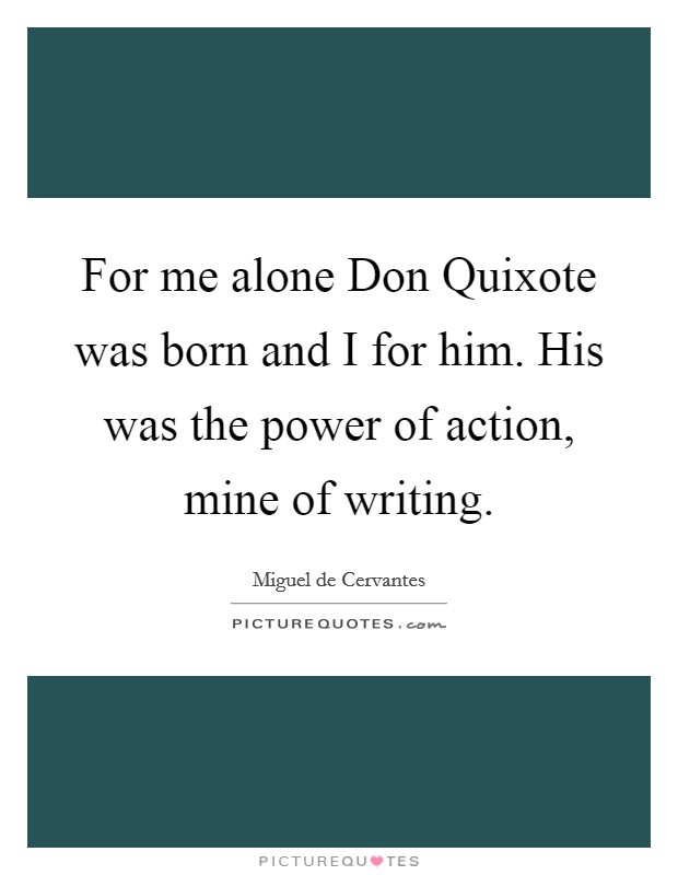 For me alone Don Quixote was born and I for him. His was the power of action, mine of writing Picture Quote #1