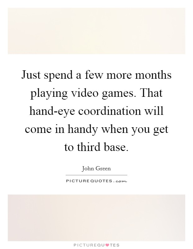Just spend a few more months playing video games. That hand-eye coordination will come in handy when you get to third base Picture Quote #1