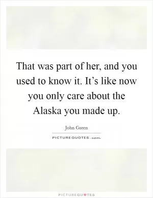 That was part of her, and you used to know it. It’s like now you only care about the Alaska you made up Picture Quote #1