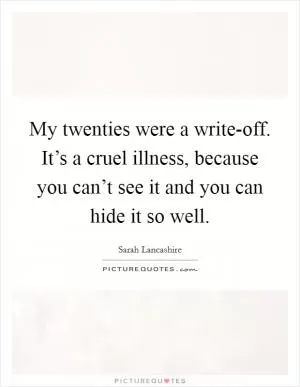 My twenties were a write-off. It’s a cruel illness, because you can’t see it and you can hide it so well Picture Quote #1