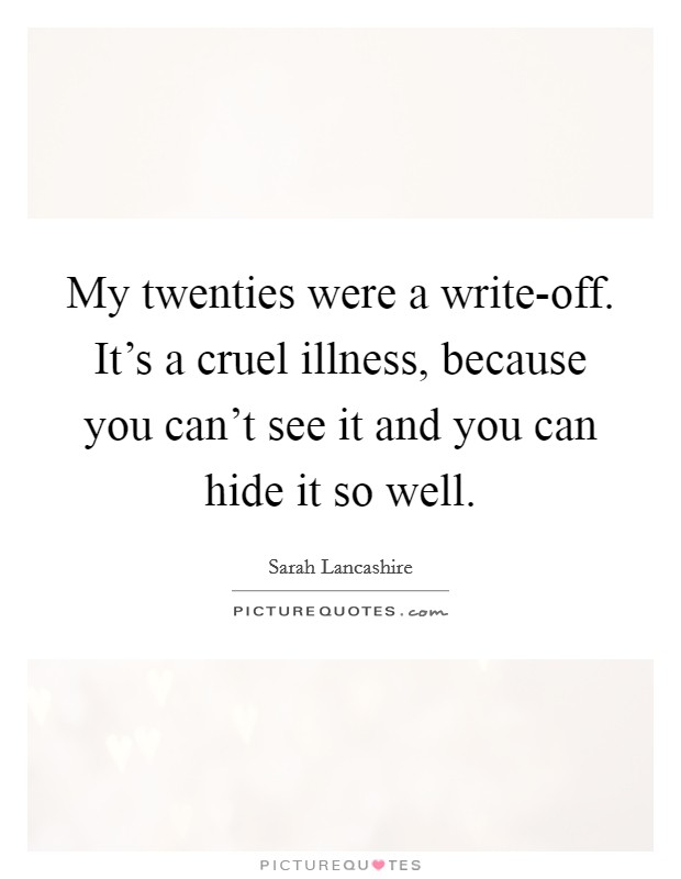 My twenties were a write-off. It's a cruel illness, because you can't see it and you can hide it so well Picture Quote #1