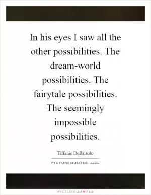 In his eyes I saw all the other possibilities. The dream-world possibilities. The fairytale possibilities. The seemingly impossible possibilities Picture Quote #1