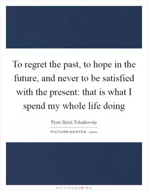 To regret the past, to hope in the future, and never to be satisfied with the present: that is what I spend my whole life doing Picture Quote #1