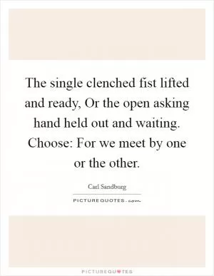The single clenched fist lifted and ready, Or the open asking hand held out and waiting. Choose: For we meet by one or the other Picture Quote #1