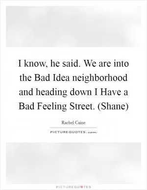 I know, he said. We are into the Bad Idea neighborhood and heading down I Have a Bad Feeling Street. (Shane) Picture Quote #1