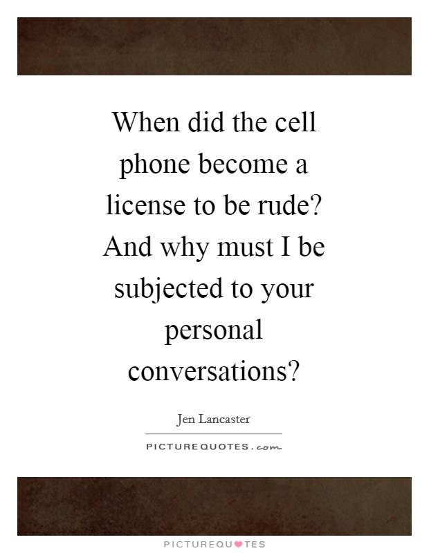 When did the cell phone become a license to be rude? And why must I be subjected to your personal conversations? Picture Quote #1