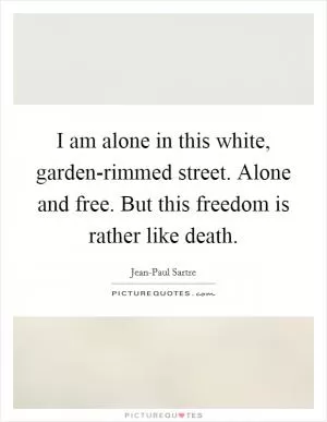 I am alone in this white, garden-rimmed street. Alone and free. But this freedom is rather like death Picture Quote #1