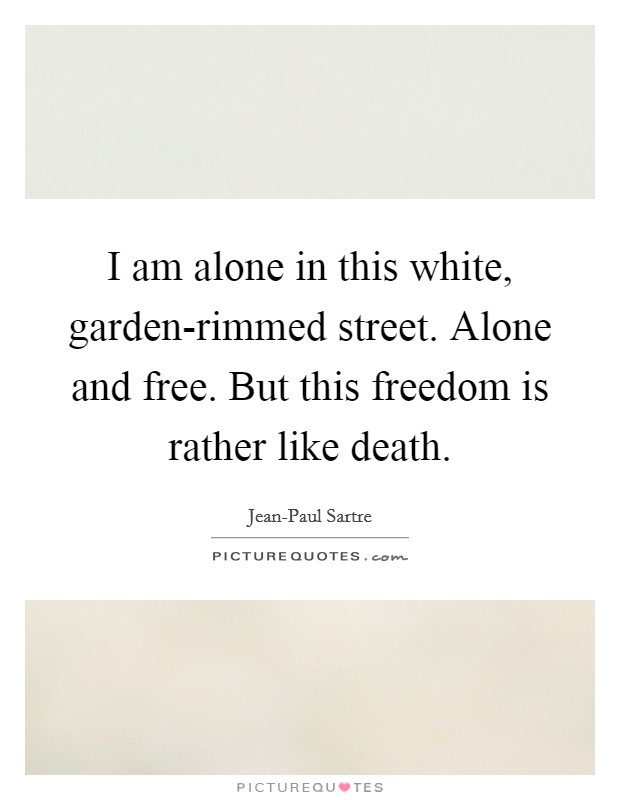 I am alone in this white, garden-rimmed street. Alone and free. But this freedom is rather like death Picture Quote #1