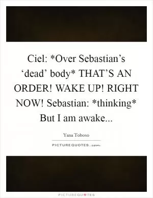 Ciel: *Over Sebastian’s ‘dead’ body* THAT’S AN ORDER! WAKE UP! RIGHT NOW! Sebastian: *thinking* But I am awake Picture Quote #1