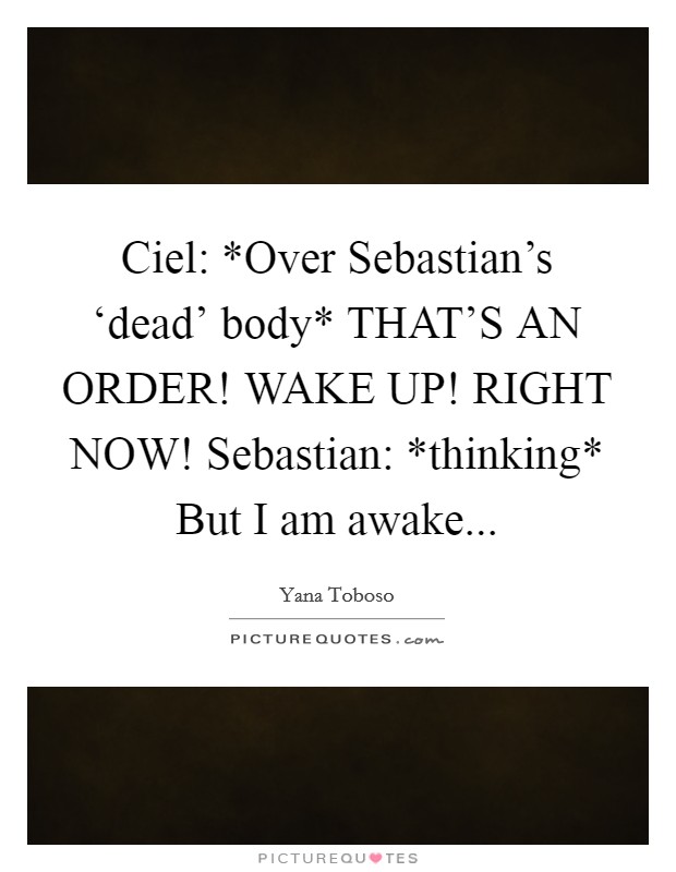 Ciel: *Over Sebastian's ‘dead' body* THAT'S AN ORDER! WAKE UP! RIGHT NOW! Sebastian: *thinking* But I am awake Picture Quote #1
