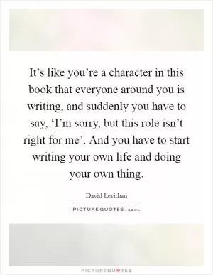 It’s like you’re a character in this book that everyone around you is writing, and suddenly you have to say, ‘I’m sorry, but this role isn’t right for me’. And you have to start writing your own life and doing your own thing Picture Quote #1