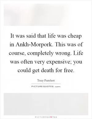 It was said that life was cheap in Ankh-Morpork. This was of course, completely wrong. Life was often very expensive; you could get death for free Picture Quote #1