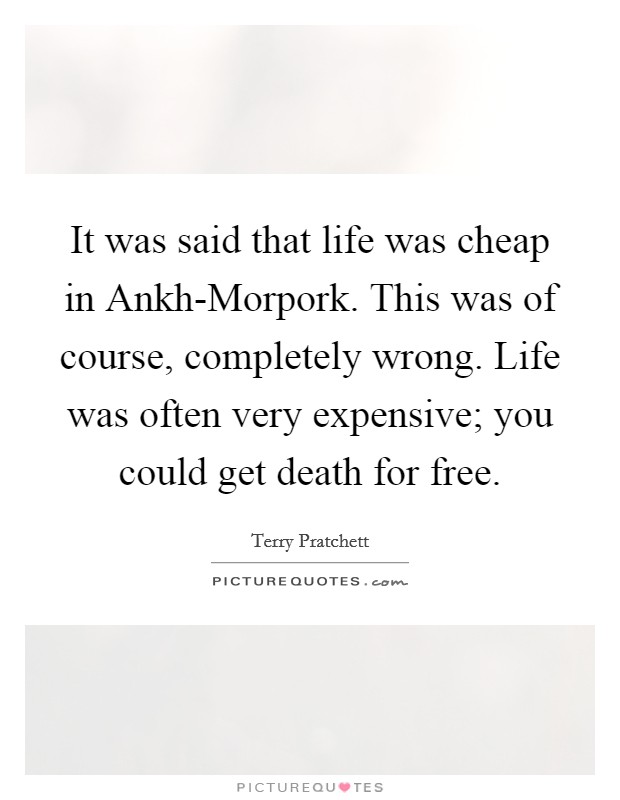 It was said that life was cheap in Ankh-Morpork. This was of course, completely wrong. Life was often very expensive; you could get death for free Picture Quote #1