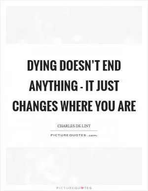 Dying doesn’t end anything - it just changes where you are Picture Quote #1