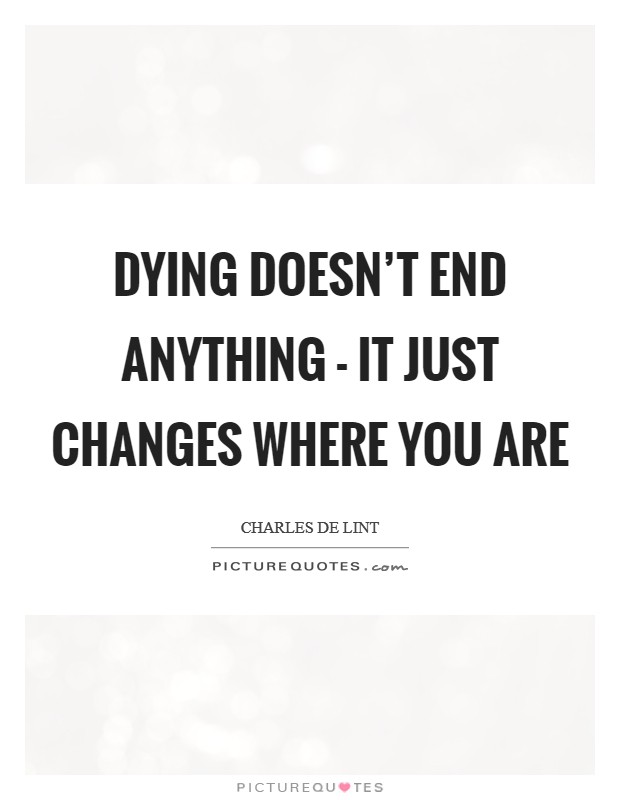 Dying doesn't end anything - it just changes where you are Picture Quote #1
