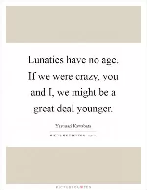 Lunatics have no age. If we were crazy, you and I, we might be a great deal younger Picture Quote #1