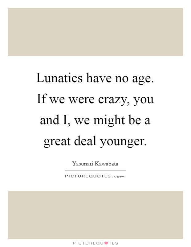 Lunatics have no age. If we were crazy, you and I, we might be a great deal younger Picture Quote #1