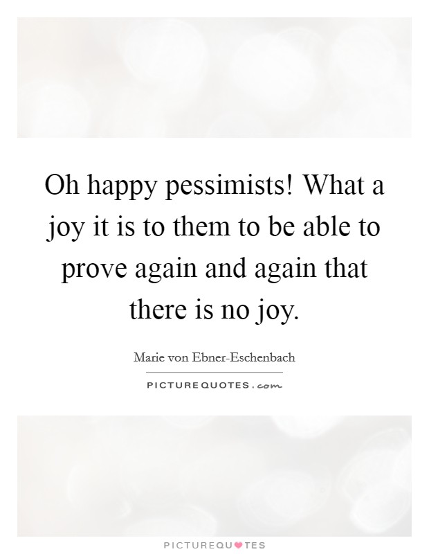 Oh happy pessimists! What a joy it is to them to be able to prove again and again that there is no joy Picture Quote #1