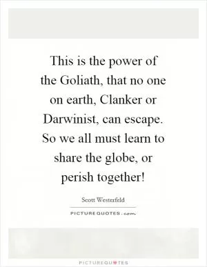 This is the power of the Goliath, that no one on earth, Clanker or Darwinist, can escape. So we all must learn to share the globe, or perish together! Picture Quote #1