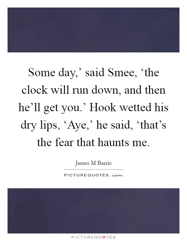 Some day,' said Smee, ‘the clock will run down, and then he'll get you.' Hook wetted his dry lips, ‘Aye,' he said, ‘that's the fear that haunts me Picture Quote #1